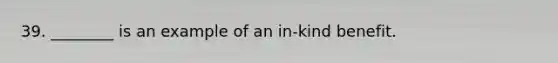 39. ________ is an example of an in-kind benefit.