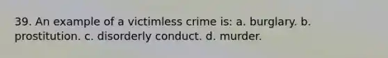 39. An example of a victimless crime is: a. burglary. b. prostitution. c. disorderly conduct. d. murder.