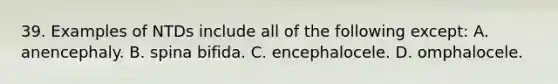 39. Examples of NTDs include all of the following except: A. anencephaly. B. spina bifida. C. encephalocele. D. omphalocele.