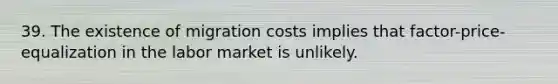 39. The existence of migration costs implies that factor-price-equalization in the labor market is unlikely.