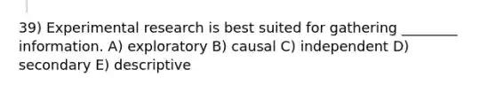 39) Experimental research is best suited for gathering ________ information. A) exploratory B) causal C) independent D) secondary E) descriptive