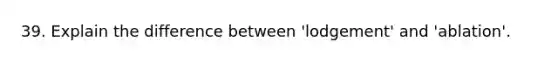 39. Explain the difference between 'lodgement' and 'ablation'.