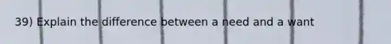 39) Explain the difference between a need and a want