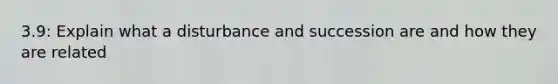 3.9: Explain what a disturbance and succession are and how they are related