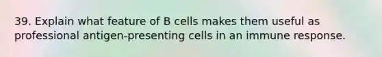 39. Explain what feature of B cells makes them useful as professional antigen-presenting cells in an immune response.