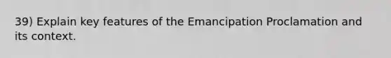 39) Explain key features of the Emancipation Proclamation and its context.