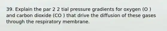 39. Explain the par 2 2 tial pressure gradients for oxygen (O ) and carbon dioxide (CO ) that drive the diffusion of these gases through the respiratory membrane.