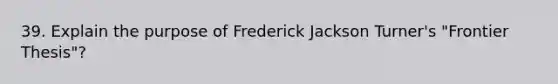 39. Explain the purpose of Frederick Jackson Turner's "Frontier Thesis"?