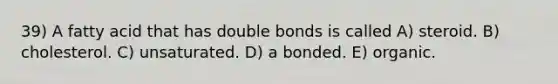 39) A fatty acid that has double bonds is called A) steroid. B) cholesterol. C) unsaturated. D) a bonded. E) organic.