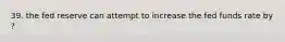 39. the fed reserve can attempt to increase the fed funds rate by ?