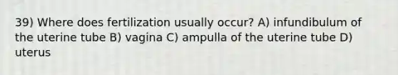 39) Where does fertilization usually occur? A) infundibulum of the uterine tube B) vagina C) ampulla of the uterine tube D) uterus