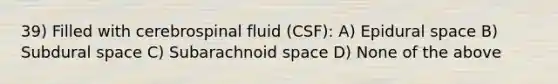 39) Filled with cerebrospinal fluid (CSF): A) Epidural space B) Subdural space C) Subarachnoid space D) None of the above