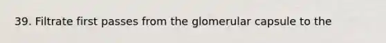 39. Filtrate first passes from the glomerular capsule to the