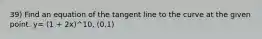 39) Find an equation of the tangent line to the curve at the given point. y= (1 + 2x)^10, (0,1)