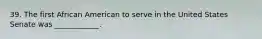 39. The first African American to serve in the United States Senate was ____________.