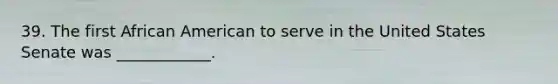 39. The first African American to serve in the United States Senate was ____________.