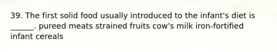 39. The first solid food usually introduced to the infant's diet is ______. pureed meats strained fruits cow's milk iron-fortified infant cereals