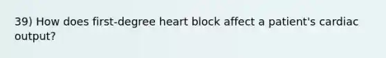 39) How does first-degree heart block affect a patient's cardiac output?