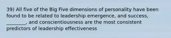 39) All five of the Big Five dimensions of personality have been found to be related to leadership emergence, and success, ________, and conscientiousness are the most consistent predictors of leadership effectiveness