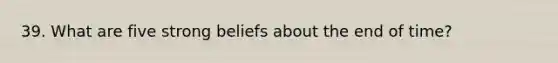 39. What are five strong beliefs about the end of time?