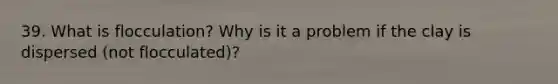 39. What is flocculation? Why is it a problem if the clay is dispersed (not flocculated)?