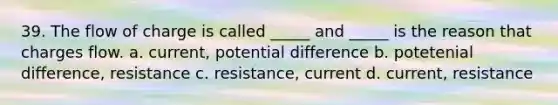 39. The flow of charge is called _____ and _____ is the reason that charges flow. a. current, potential difference b. potetenial difference, resistance c. resistance, current d. current, resistance