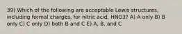 39) Which of the following are acceptable Lewis structures, including formal charges, for nitric acid, HNO3? A) A only B) B only C) C only D) both B and C E) A, B, and C