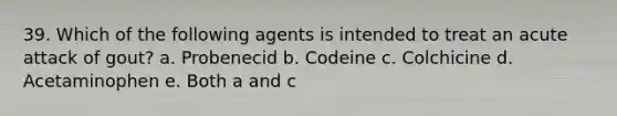 39. Which of the following agents is intended to treat an acute attack of gout? a. Probenecid b. Codeine c. Colchicine d. Acetaminophen e. Both a and c