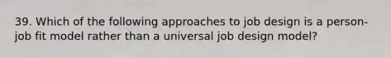 39. Which of the following approaches to job design is a person-job fit model rather than a universal job design model?