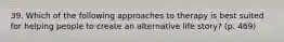 39. Which of the following approaches to therapy is best suited for helping people to create an alternative life story? (p. 469)