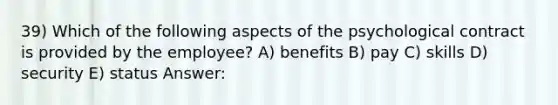 39) Which of the following aspects of the psychological contract is provided by the employee? A) benefits B) pay C) skills D) security E) status Answer: