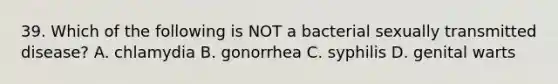 39. Which of the following is NOT a bacterial sexually transmitted disease? A. chlamydia B. gonorrhea C. syphilis D. genital warts