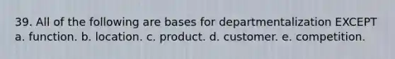 39. All of the following are bases for departmentalization EXCEPT a. function. b. location. c. product. d. customer. e. competition.