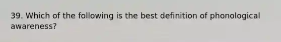 39. Which of the following is the best definition of phonological awareness?