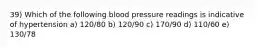 39) Which of the following blood pressure readings is indicative of hypertension a) 120/80 b) 120/90 c) 170/90 d) 110/60 e) 130/78