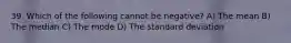 39. Which of the following cannot be negative? A) The mean B) The median C) The mode D) The standard deviation