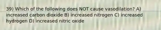 39) Which of the following does NOT cause vasodilation? A) increased carbon dioxide B) increased nitrogen C) increased hydrogen D) increased nitric oxide