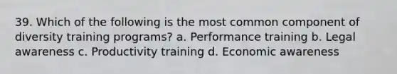 39. Which of the following is the most common component of diversity training programs? a. Performance training b. Legal awareness c. Productivity training d. Economic awareness