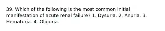 39. Which of the following is the most common initial manifestation of acute renal failure? 1. Dysuria. 2. Anuria. 3. Hematuria. 4. Oliguria.