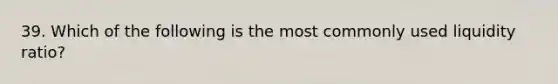 39. Which of the following is the most commonly used liquidity ratio?