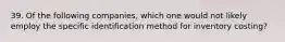 39. Of the following companies, which one would not likely employ the specific identification method for inventory costing?