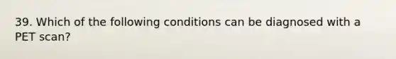 39. Which of the following conditions can be diagnosed with a PET scan?