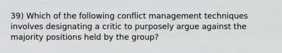 39) Which of the following conflict management techniques involves designating a critic to purposely argue against the majority positions held by the group?