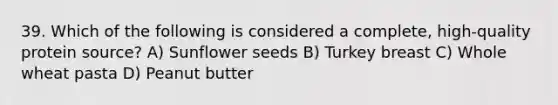 39. Which of the following is considered a complete, high-quality protein source? A) Sunflower seeds B) Turkey breast C) Whole wheat pasta D) Peanut butter