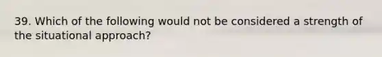 39. Which of the following would not be considered a strength of the situational approach?