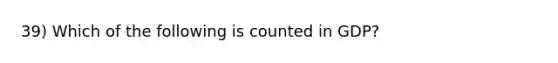 39) Which of the following is counted in GDP?