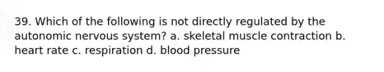 39. Which of the following is not directly regulated by the autonomic nervous system? a. skeletal muscle contraction b. heart rate c. respiration d. blood pressure