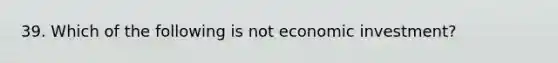 39. Which of the following is not economic investment?