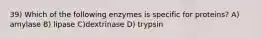 39) Which of the following enzymes is specific for proteins? A) amylase B) lipase C)dextrinase D) trypsin