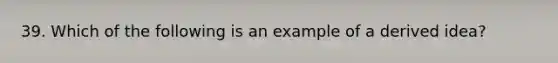 39. Which of the following is an example of a derived idea?